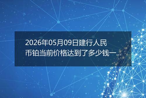 2026年05月09日建行人民币铂当前价格达到了多少钱一克2026年05月09日