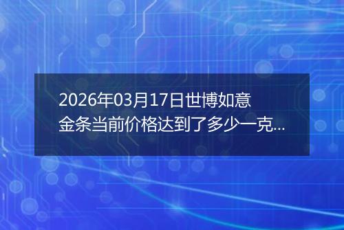 2026年03月17日世博如意金条当前价格达到了多少一克2026年03月17日
