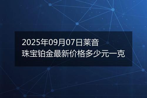 2025年09月07日莱音珠宝铂金最新价格多少元一克