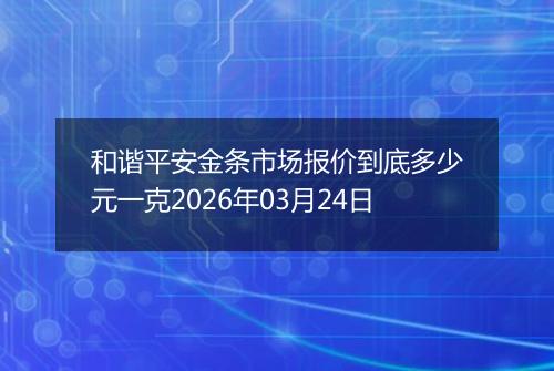 和谐平安金条市场报价到底多少元一克2026年03月24日
