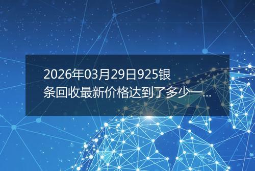 2026年03月29日925银条回收最新价格达到了多少一克