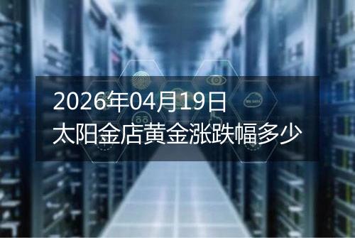 2026年04月19日太阳金店黄金涨跌幅多少