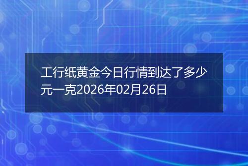 工行纸黄金今日行情到达了多少元一克2026年02月26日