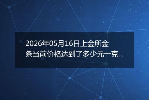 2026年05月16日上金所金条当前价格达到了多少元一克2026年05月16日
