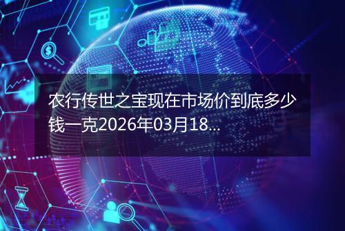 农行传世之宝现在市场价到底多少钱一克2026年03月18日