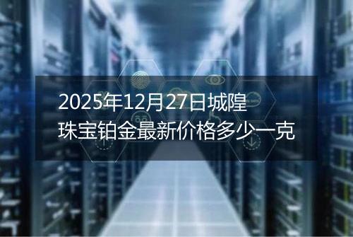 2025年12月27日城隍珠宝铂金最新价格多少一克