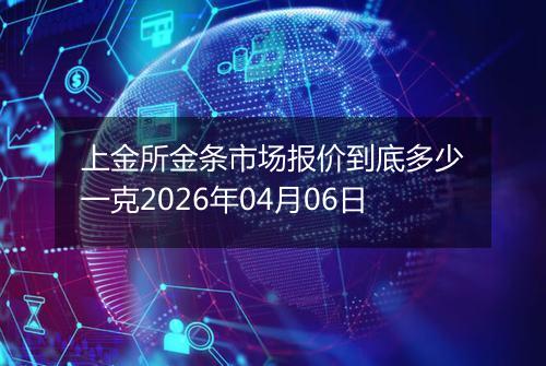 上金所金条市场报价到底多少一克2026年04月06日