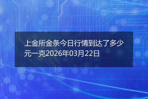 上金所金条今日行情到达了多少元一克2026年03月22日