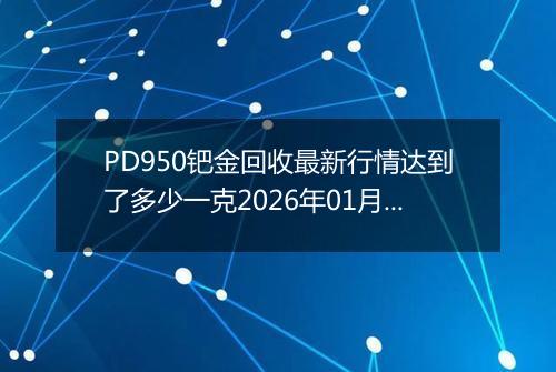 PD950钯金回收最新行情达到了多少一克2026年01月27日