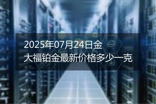 2025年07月24日金大福铂金最新价格多少一克