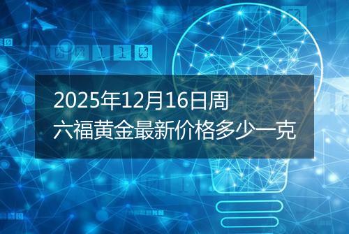2025年12月16日周六福黄金最新价格多少一克