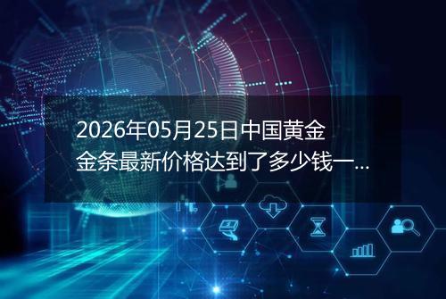 2026年05月25日中国黄金金条最新价格达到了多少钱一克