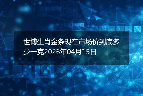 世博生肖金条现在市场价到底多少一克2026年04月15日