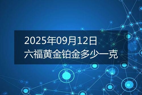 2025年09月12日六福黄金铂金多少一克