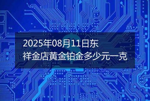 2025年08月11日东祥金店黄金铂金多少元一克