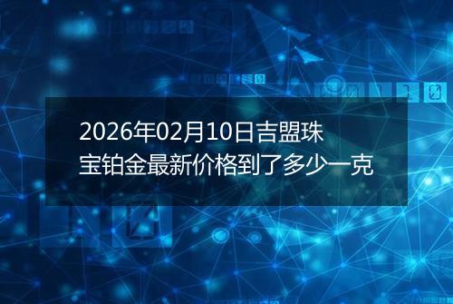 2026年02月10日吉盟珠宝铂金最新价格到了多少一克