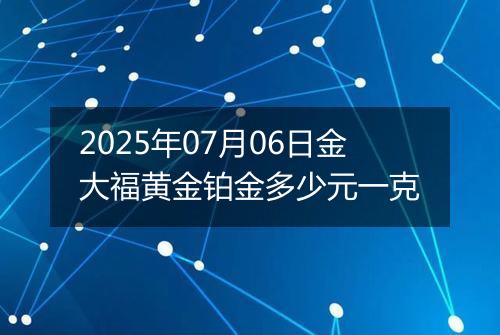 2025年07月06日金大福黄金铂金多少元一克