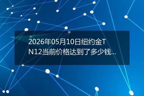 2026年05月10日纽约金TN12当前价格达到了多少钱一克2026年05月10日
