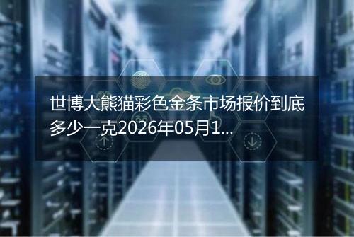 世博大熊猫彩色金条市场报价到底多少一克2026年05月16日
