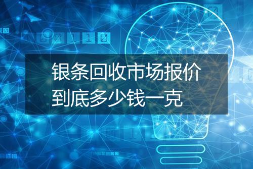 银条回收市场报价到底多少钱一克