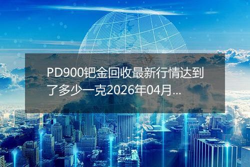 PD900钯金回收最新行情达到了多少一克2026年04月09日