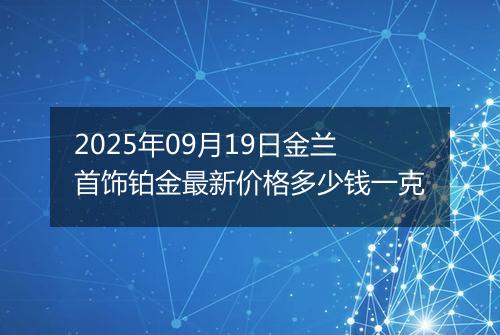 2025年09月19日金兰首饰铂金最新价格多少钱一克