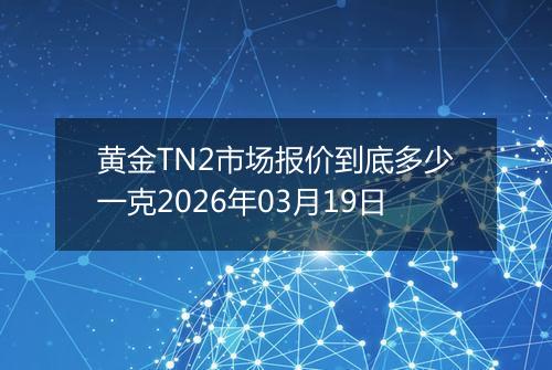 黄金TN2市场报价到底多少一克2026年03月19日