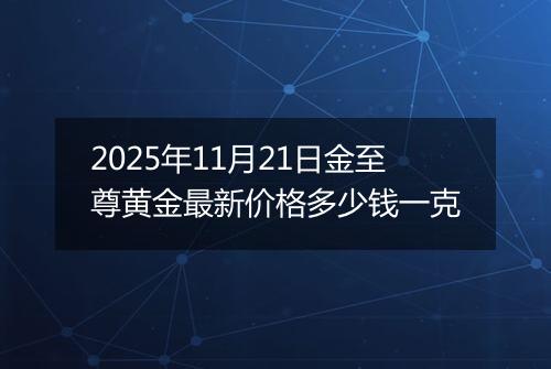 2025年11月21日金至尊黄金最新价格多少钱一克