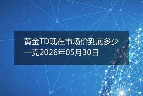 黄金TD现在市场价到底多少一克2026年05月30日