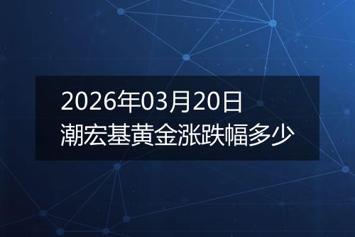 2026年03月20日潮宏基黄金涨跌幅多少