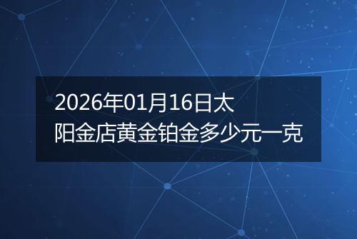 2026年01月16日太阳金店黄金铂金多少元一克