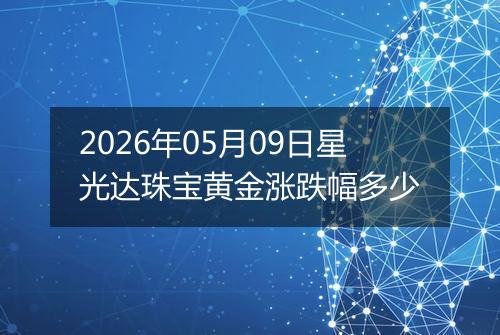 2026年05月09日星光达珠宝黄金涨跌幅多少