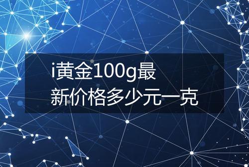 i黄金100g最新价格多少元一克