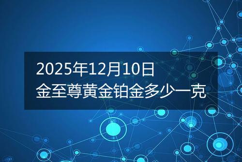 2025年12月10日金至尊黄金铂金多少一克