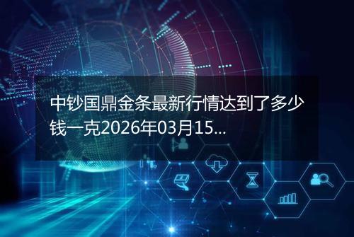 中钞国鼎金条最新行情达到了多少钱一克2026年03月15日