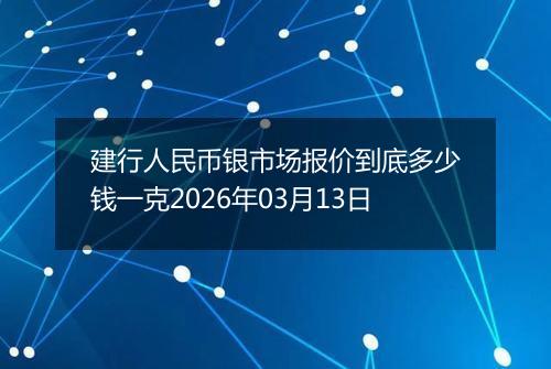建行人民币银市场报价到底多少钱一克2026年03月13日