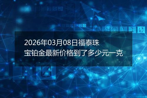 2026年03月08日福泰珠宝铂金最新价格到了多少元一克