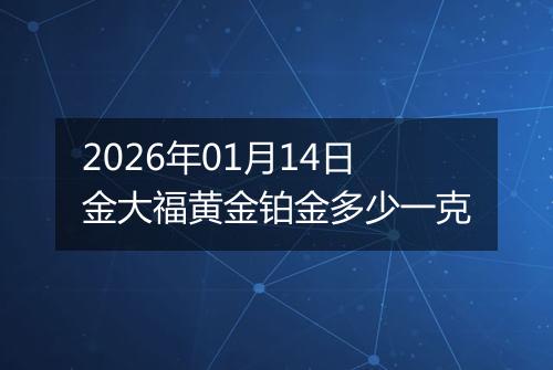 2026年01月14日金大福黄金铂金多少一克