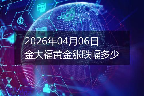 2026年04月06日金大福黄金涨跌幅多少