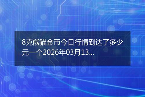 8克熊猫金币今日行情到达了多少元一个2026年03月13日