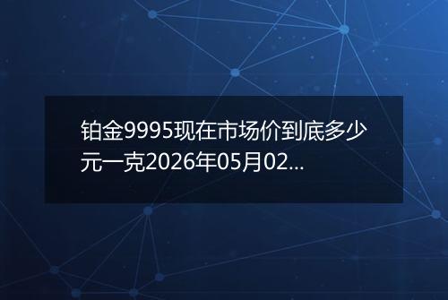 铂金9995现在市场价到底多少元一克2026年05月02日