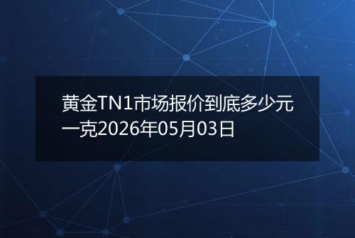 黄金TN1市场报价到底多少元一克2026年05月03日