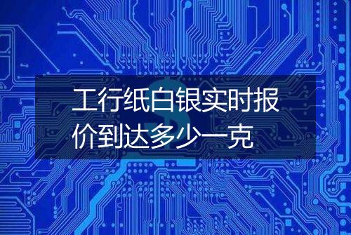 工行纸白银实时报价到达多少一克