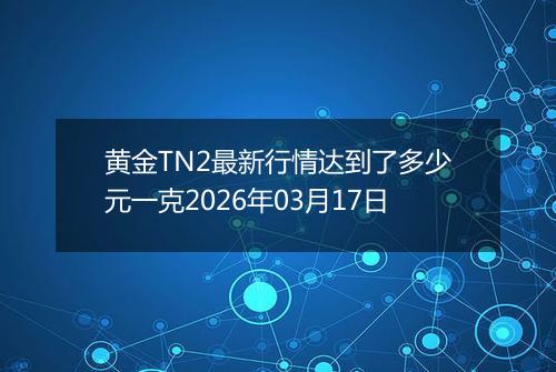 黄金TN2最新行情达到了多少元一克2026年03月17日