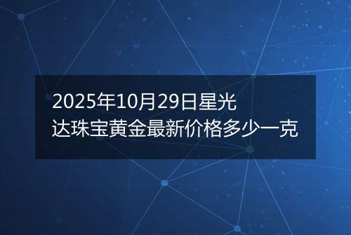 2025年10月29日星光达珠宝黄金最新价格多少一克