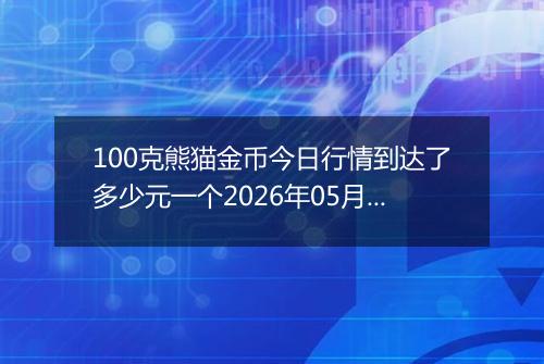 100克熊猫金币今日行情到达了多少元一个2026年05月22日