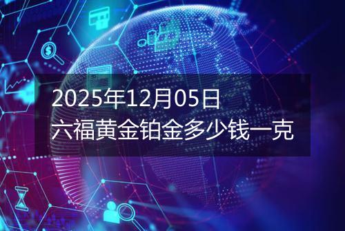2025年12月05日六福黄金铂金多少钱一克