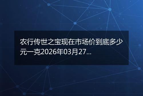农行传世之宝现在市场价到底多少元一克2026年03月27日