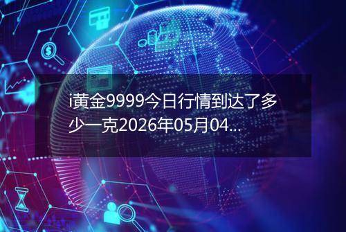 i黄金9999今日行情到达了多少一克2026年05月04日