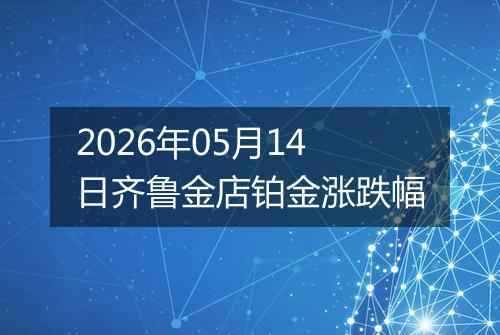 2026年05月14日齐鲁金店铂金涨跌幅